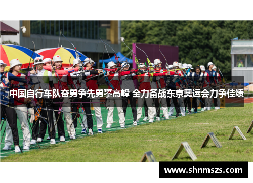 中国自行车队奋勇争先勇攀高峰 全力备战东京奥运会力争佳绩
