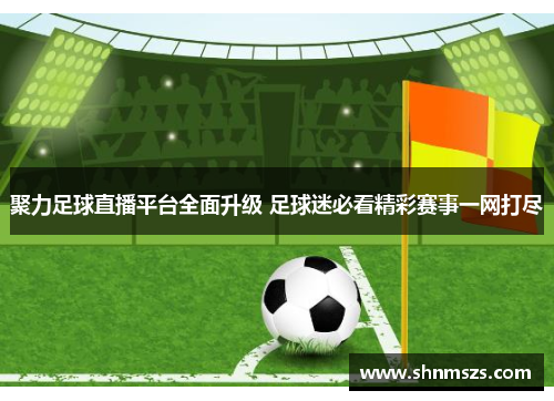 聚力足球直播平台全面升级 足球迷必看精彩赛事一网打尽